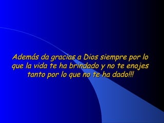 Además da gracias a Dios siempre por loAdemás da gracias a Dios siempre por lo
que la vida te ha brindado y no te enojesque la vida te ha brindado y no te enojes
tanto por lo que no te ha dado!!!tanto por lo que no te ha dado!!!
 