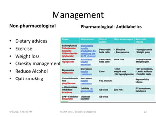 Management
Non-pharmacological
• Dietary advices
• Exercise
• Weight loss
• Obesity management
• Reduce Alcohol
• Quit smoking
Pharmacological- Antidiabetics
4/5/2022 7:46:46 PM HEENA DIXIT/ DIABETES MELLITUS 22
 