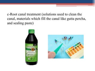 c-Root canal treatment (solutions used to clean the
canal, materials which fill the canal like gutta percha,
and sealing paste)
 