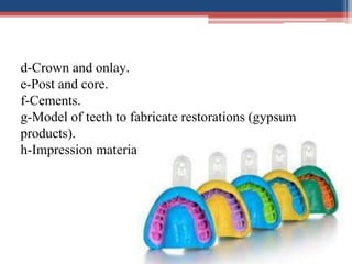 d-Crown and onlay.
e-Post and core.
f-Cements.
g-Model of teeth to fabricate restorations (gypsum
products).
h-Impression materials.
 