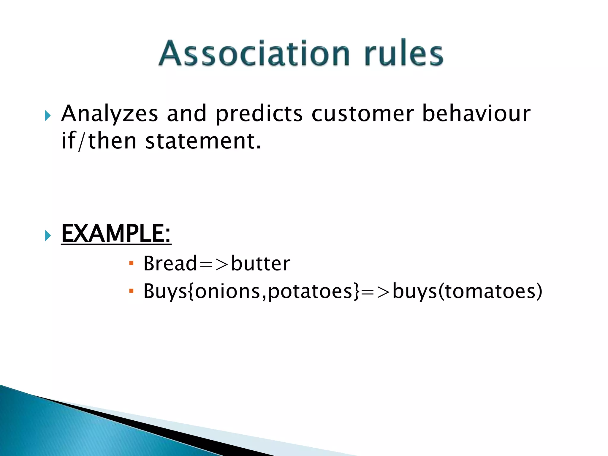  Analyzes and predicts customer behaviour
if/then statement.
 EXAMPLE:
 Bread=>butter
 Buys{onions,potatoes}=>buys(tomatoes)
 