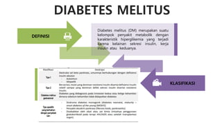 DIABETES MELITUS
Diabetes melitus (DM) merupakan suatu
kelompok penyakit metabolik dengan
karakteristik hiperglikemia yang terjadi
karena kelainan sekresi insulin, kerja
insulin atau keduanya.
DEFINISI
KLASIFIKASI
 