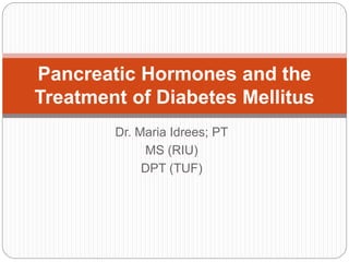 Dr. Maria Idrees; PT
MS (RIU)
DPT (TUF)
Pancreatic Hormones and the
Treatment of Diabetes Mellitus
 
