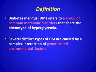 Definition
• Diabetes mellitus (DM) refers to a group of
common metabolic disorders that share the
phenotype of hyperglycemia.
• Several distinct types of DM are caused by a
complex interaction of genetics and
environmental factors.
1
 