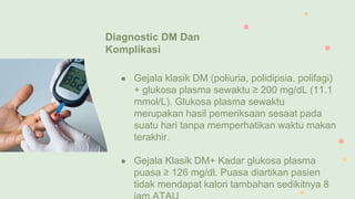 Diagnostic DM Dan
Komplikasi
● Gejala klasik DM (poliuria, polidipsia, polifagi)
+ glukosa plasma sewaktu ≥ 200 mg/dL (11....
