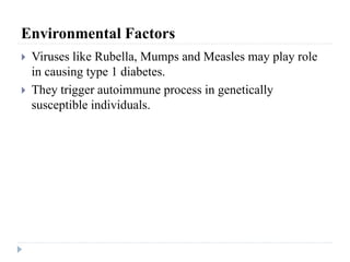 Environmental Factors
 Viruses like Rubella, Mumps and Measles may play role
in causing type 1 diabetes.
 They trigger autoimmune process in genetically
susceptible individuals.
 