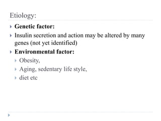 Etiology:
 Genetic factor:
 Insulin secretion and action may be altered by many
genes (not yet identified)
 Environmental factor:
 Obesity,
 Aging, sedentary life style,
 diet etc
 