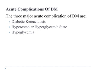 Acute Complications Of DM
The three major acute complication of DM are;
 Diabetic Ketoacidosis
 Hyperosmolar Hyperglycemic State
 Hypoglycemia
 