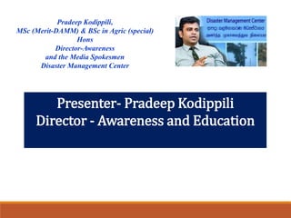 Presenter- Pradeep Kodippili
Director - Awareness and Education
Pradeep Kodippili,
MSc (Merit-DAMM) & BSc in Agric (special)
Hons
Director-Awareness
and the Media Spokesmen
Disaster Management Center
 