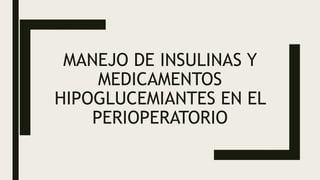 MANEJO DE INSULINAS Y
MEDICAMENTOS
HIPOGLUCEMIANTES EN EL
PERIOPERATORIO
 