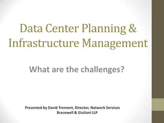 Data Center Planning &
Infrastructure Management
What are the challenges?

Presented by David Tremont, Director, Network Services
Bracewell & Giuliani LLP

 