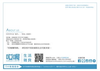 ADDONS 是「配件」、「附加」的意思。
而哎喔，其實是將 ADDONS 的讀音，
用貼近的中文發音寫下來，再用我們創立的初衷，
賦予「哎喔」全新的含義：
「哎」，是感嘆這個人人急功近利的世界；
「喔」，是兜兜轉轉終於發現生活不在別處，重新找回生活本然的初衷。
「哎喔購物網」，將您想不到的優質生活宅配到家。
生 活
雜 良
掃描QRcode，立即上哎喔購物網
客服與訂購專線：+886-(0)6-5904983
或來信service@addons.com.tw也可以哦！
在哎喔購物網結帳時輸入「addons2017」購物滿2888元立減168元！
追蹤哎喔
DM專屬優惠
這裏沒有華而不實，刻意討好的商業產品，
我們只關注那些真正精於生活之道，有溫度的物品。
 