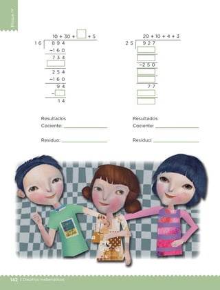 142 | Desafíos matemáticos
BloqueIV
10 ؉ 30 ؉ ؉ 5 20 ؉ 10 ؉ 4 ؉ 3
8 9 4
؊1 6 0
7 3 4
2 5 4
؊1 6 0
9 4
؊
1 4
9 2 7
؊2 5 0
7 7
Resultados
Cociente:
Residuo:
Resultados
Cociente:
Residuo:
1 6 2 5
Libro 1.indb 142 11/09/19 11:22
 
