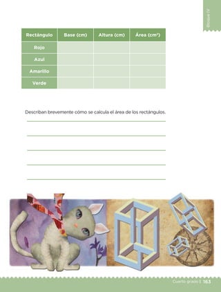 163Cuarto grado |
BloqueIV
Rectángulo Base (cm) Altura (cm) Área (cm2
)
Rojo
Azul
Amarillo
Verde
Describan brevemente cómo se calcula el área de los rectángulos.
Libro 1.indb 163 11/09/19 11:22
 