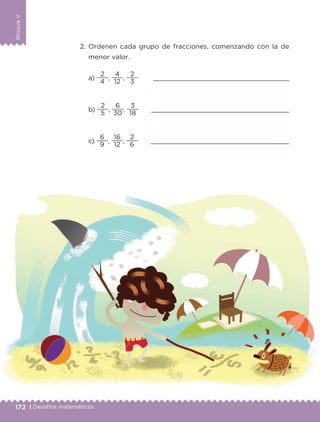 172 | Desafíos matemáticos
BloqueV
2. Ordenen cada grupo de fracciones, comenzando con la de
menor valor.
a)
4
2
,
12
4
,
3
2
b)
5
2
,
30
6
,
18
3
c)
9
6
,
12
16
,
6
2
Libro 1.indb 172 11/09/19 11:23
 