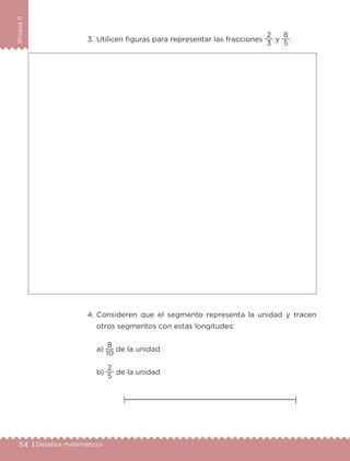 54 | Desafíos matemáticos
BloqueII
3. Utilicen figuras para representar las fracciones
3
2
y
5
8
.
4. Consideren que el segmento representa la unidad y tracen
otros segmentos con estas longitudes:
a)
10
8
de la unidad
b)
5
2
de la unidad
Libro 1.indb 54 11/09/19 11:22
 