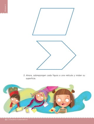 80 | Desafíos matemáticos
BloqueII
2. Ahora, sobrepongan cada figura a una retícula y midan su
superficie.
Libro 1.indb 80 11/09/19 11:22
 