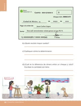 86 | Desafíos matemáticos
BloqueIII
b) ¿Quién recibió mayor sueldo?
c) Expliquen cómo lo determinaron.
d) ¿Cuál es la diferencia de dinero entre un cheque y otro?
Escriban la cantidad con letra.
Libro 1.indb 86 11/09/19 11:22
 