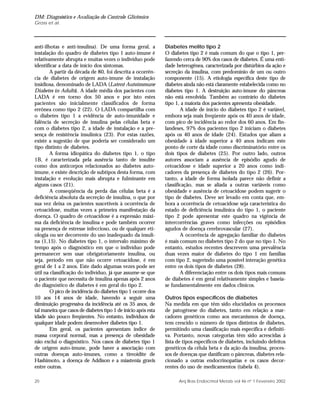 DM: Diagnóstico e Avaliação do Controle Glicêmico
Gross et al.
20 Arq Bras Endocrinol Metab vol 46 nº 1 Fevereiro 2002
anti-ilhotas e anti-insulina). De uma forma geral, a
instalação do quadro de diabetes tipo 1 auto-imune é
relativamente abrupta e muitas vezes o indivíduo pode
identificar a data de início dos sintomas.
A partir da década de 80, foi descrita a ocorrên-
cia de diabetes de origem auto-imune de instalação
insidiosa, denominado de LADA (Latent Autoimmune
Diabetes in Adults). A idade média dos pacientes com
LADA é em torno dos 50 anos e por isto estes
pacientes são inicialmente classificados de forma
errônea como tipo 2 (22). O LADA compartilha com
o diabetes tipo 1 a evidência de auto-imunidade e
falência de secreção de insulina pelas células beta e
com o diabetes tipo 2, a idade de instalação e a pre-
sença de resistência insulínica (23). Por estas razões,
existe a sugestão de que poderia ser considerado um
tipo distinto de diabetes.
A forma idiopática do diabetes tipo 1, o tipo
1B, é caracterizada pela ausência tanto de insulite
como dos anticorpos relacionados ao diabetes auto-
imune, e existe descrição de subtipos desta forma, com
instalação e evolução mais abrupta e fulminante em
alguns casos (21).
A conseqüência da perda das células beta é a
deficiência absoluta da secreção de insulina, o que por
sua vez deixa os pacientes suscetíveis à ocorrência de
cetoacidose, muitas vezes a primeira manifestação da
doença. O quadro de cetoacidose é a expressão máxi-
ma da deficiência de insulina e pode também ocorrer
na presença de estresse infeccioso, ou de qualquer eti-
ologia ou ser decorrente do uso inadequado da insuli-
na (1,15). No diabetes tipo 1, o intervalo máximo de
tempo após o diagnóstico em que o indivíduo pode
permanecer sem usar obrigatoriamente insulina, ou
seja, período em que não ocorre cetoacidose, é em
geral de 1 a 2 anos. Este dado algumas vezes pode ser
útil na classificação do indivíduo, já que assume-se que
o paciente que necessita de insulina apenas após 2 anos
do diagnóstico de diabetes é em geral do tipo 2.
O pico de incidência do diabetes tipo 1 ocorre dos
10 aos 14 anos de idade, havendo a seguir uma
diminuição progressiva da incidência até os 35 anos, de
tal maneira que casos de diabetes tipo 1 de início após esta
idade são pouco freqüentes. No entanto, indivíduos de
qualquer idade podem desenvolver diabetes tipo 1.
Em geral, os pacientes apresentam índice de
massa corporal normal, mas a presença de obesidade
não exclui o diagnóstico. Nos casos de diabetes tipo 1
de origem auto-imune, pode haver a associação com
outras doenças auto-imunes, como a tireoidite de
Hashimoto, a doença de Addison e a miastenia gravis
entre outras.
Diabetes melito tipo 2
O diabetes tipo 2 é mais comum do que o tipo 1, per-
fazendo cerca de 90% dos casos de diabetes. É uma enti-
dade heterogênea, caracterizada por distúrbios da ação e
secreção da insulina, com predomínio de um ou outro
componente (15). A etiologia específica deste tipo de
diabetes ainda não está claramente estabelecida como no
diabetes tipo 1. A destruição auto-imune do pâncreas
não está envolvida. Também ao contrário do diabetes
tipo 1, a maioria dos pacientes apresenta obesidade.
A idade de início do diabetes tipo 2 é variável,
embora seja mais freqüente após os 40 anos de idade,
com pico de incidência ao redor dos 60 anos. Em fin-
landeses, 97% dos pacientes tipo 2 iniciam o diabetes
após os 40 anos de idade (24). Estudos que aliam a
obesidade à idade superior a 40 anos indicam este
ponto de corte da idade como discriminatório entre os
dois tipos de diabetes (25). Por outro lado, outros
autores associam a ausência de episódio agudo de
cetoacidose e idade superior a 20 anos como indi-
cadores da presença de diabetes do tipo 2 (26). Por-
tanto, a idade de forma isolada parece não definir a
classificação, mas se aliada a outras variáveis como
obesidade e ausência de cetoacidose podem sugerir o
tipo de diabetes. Deve ser levado em conta que, em-
bora a ocorrência de cetoacidose seja característica do
estado de deficiência insulínica do tipo 1, o paciente
tipo 2 pode apresentar este quadro na vigência de
intercorrências graves como infecções ou episódios
agudos de doença cerebrovascular (27).
A ocorrência de agregação familiar do diabetes
é mais comum no diabetes tipo 2 do que no tipo 1. No
entanto, estudos recentes descrevem uma prevalência
duas vezes maior de diabetes do tipo 1 em famílias
com tipo 2, sugerindo uma possível interação genética
entre os dois tipos de diabetes (28).
A diferenciação entre os dois tipos mais comuns
de diabetes é em geral relativamente simples e baseia-
se fundamentalmente em dados clínicos.
Outros tipos específicos de diabetes
Na medida em que têm sido elucidados os processos
de patogênese do diabetes, tanto em relação a mar-
cadores genéticos como aos mecanismos de doença,
tem crescido o número de tipos distintos de diabetes,
permitindo uma classificação mais específica e definiti-
va. Portanto, novas categorias têm sido acrescidas à
lista de tipos específicos de diabetes, incluindo defeitos
genéticos da célula beta e da ação da insulina, proces-
sos de doenças que danificam o pâncreas, diabetes rela-
cionado a outras endocrinopatias e os casos decor-
rentes do uso de medicamentos (tabela 4).
 