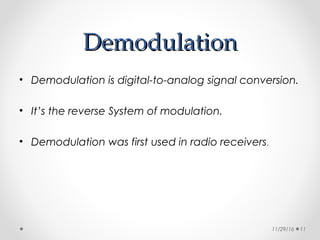 DemodulationDemodulation
• Demodulation is digital-to-analog signal conversion.
• It’s the reverse System of modulation.
• Demodulation was first used in radio receivers.
11/29/16 11
 