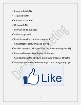 15
 Increased visibility
 Targeted traffic
 Content promotion
 Helps with PR
 Fun way to do business
 Ability to go viral
 Expedites online brand development
 Cost effective (only time and effort)
 Market research (what are your customers talking about?)
 Create relationships with your customers
 Campaigns has the ability to drive huge amounts of traffic
 Supports traditional and other digital marketing campaigns
 