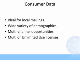 Consumer Data
• Ideal for local mailings.
• Wide variety of demographics.
• Multi-channel opportunities.
• Multi or Unlimited Use licenses.
 