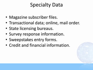 Specialty Data
• Magazine subscriber files.
• Transactional data; online, mail order.
• State licensing bureaus.
• Survey response information.
• Sweepstakes entry forms.
• Credit and financial information.
 