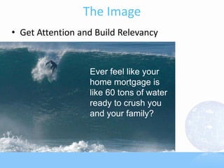 The Image
• Get Attention and Build Relevancy
Ever feel like your
home mortgage is
like 60 tons of water
ready to crush you
and your family?
 