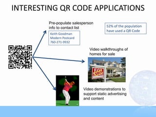 INTERESTING QR CODE APPLICATIONS
Pre-populate salesperson
info to contact list
Keith Goodman
Modern Postcard
760-271-9932
Video walkthroughs of
homes for sale
Video demonstrations to
support static advertising
and content
52% of the population
have used a QR Code
 