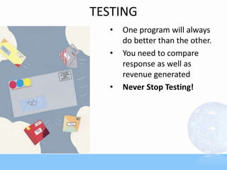 TESTING
• One program will always
do better than the other.
• You need to compare
response as well as
revenue generated
• Never Stop Testing!
 