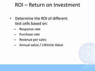 ROI – Return on Investment
• Determine the ROI of different
test cells based on:
– Response rate
– Purchase rate
– Revenue per sales
– Annual value / Lifetime Value
 