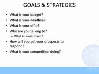 GOALS & STRATEGIES
• What is your budget?
• What is your deadline?
• What is your offer?
• Who are you talking to?
– What interests them?
• How will you get your prospects to
respond?
• What is your competition doing?
 