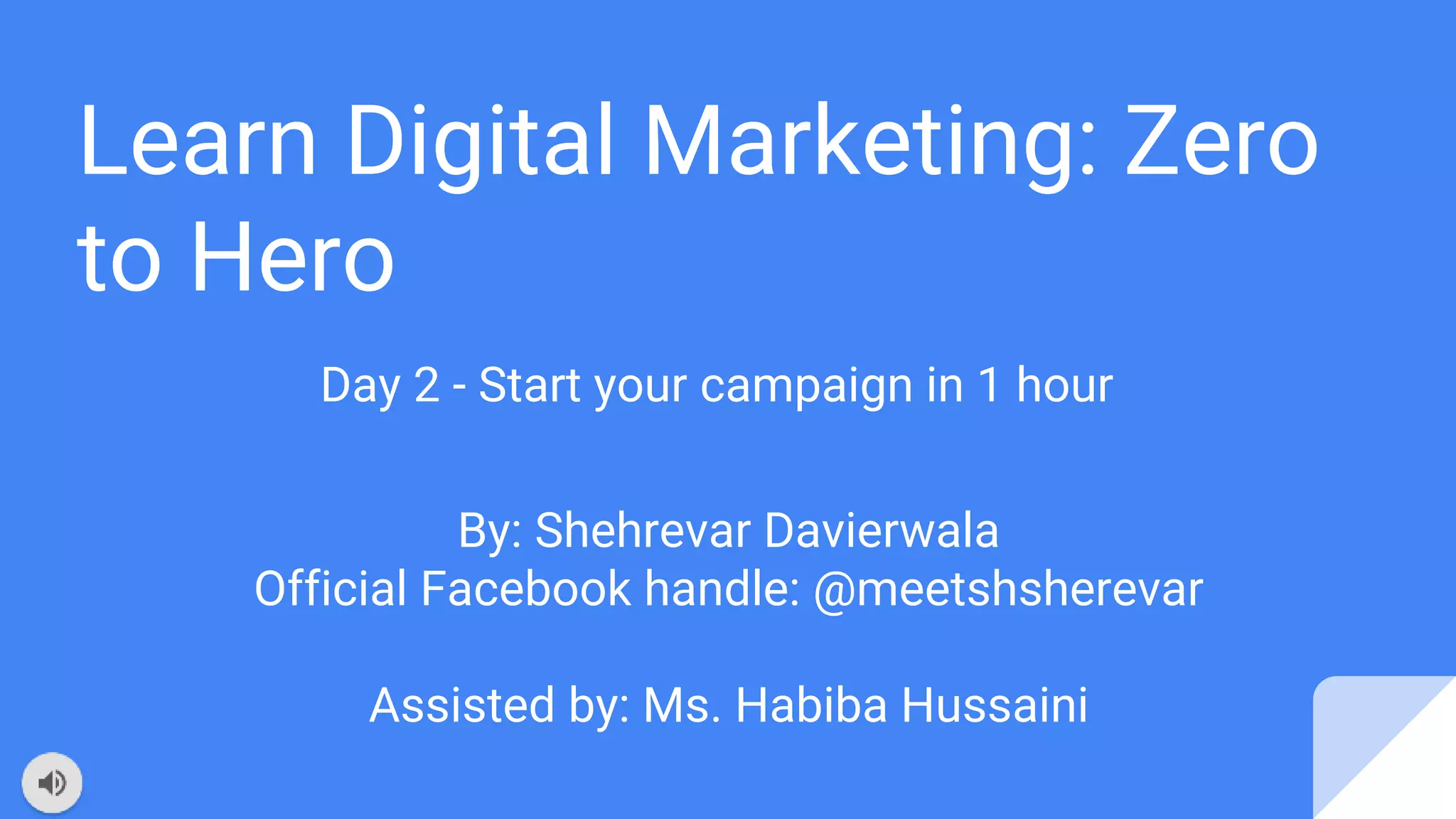 Learn Digital Marketing: Zero
to Hero
Day 2 - Start your campaign in 1 hour
By: Shehrevar Davierwala
Official Facebook handle: @meetshsherevar
Assisted by: Ms. Habiba Hussaini
 