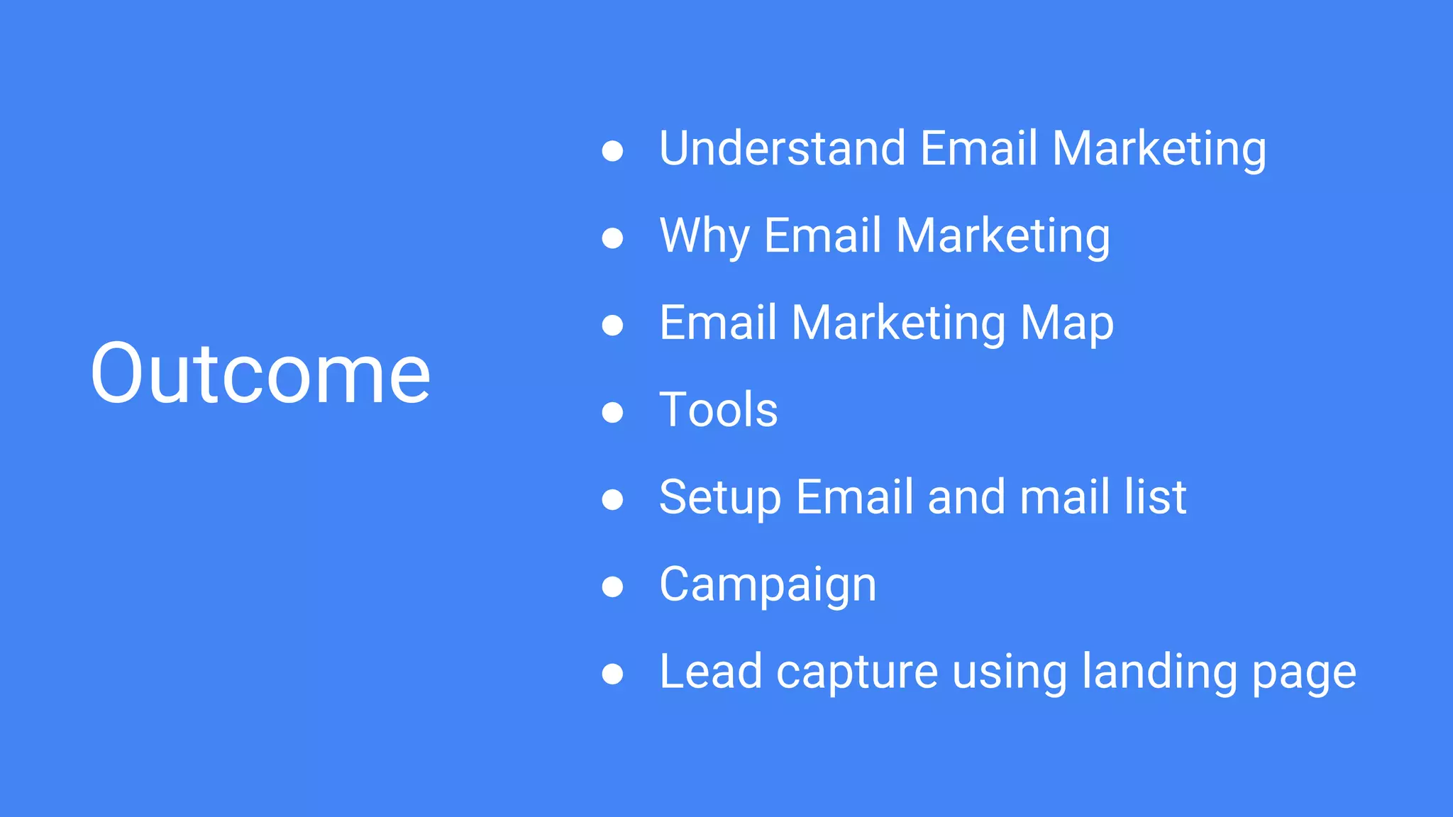 Outcome
● Understand Email Marketing
● Why Email Marketing
● Email Marketing Map
● Tools
● Setup Email and mail list
● Campaign
● Lead capture using landing page
 