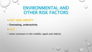 ENVIRONMENTAL AND
OTHER RISK FACTORS
• DIET AND OBESITY
• Overeating, underactivity
• AGE
• more common in the middle-aged and elderly
 