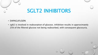 SGLT2 INHIBITORS
• DAPAGLIFLOZIN
• sglt2 is involved in reabsorption of glucose. inhibition results in approximately
25% of the filtered glucose not being reabsorbed, with consequent glycosuria.
 