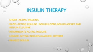 INSULIN THERAPY
• SHORT-ACTING INSULIN'S
• RAPID-ACTING INSULINS :INSULIN LISPRO,INSULIN ASPART AND
INSULIN GLULISINE
• INTERMEDIATE ACTING INSULINS
• LONGER-ACTING INSULINS:GLARGINE, DETEMIR
• INHALED INSULIN
 