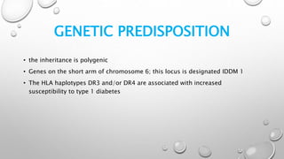 GENETIC PREDISPOSITION
• the inheritance is polygenic
• Genes on the short arm of chromosome 6; this locus is designated IDDM 1
• The HLA haplotypes DR3 and/or DR4 are associated with increased
susceptibility to type 1 diabetes
 
