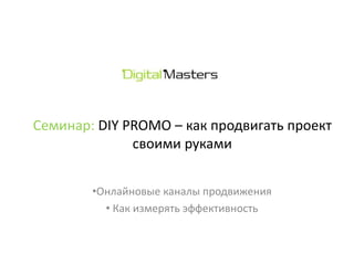 Семинар: DIY PROMO – как продвигать проект
своими руками
•Онлайновые каналы продвижения
• Как измерять эффективность
 