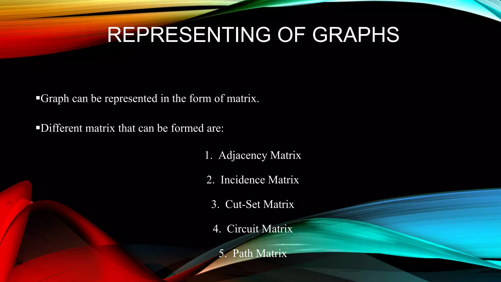 REPRESENTING OF GRAPHS
Graph can be represented in the form of matrix.
Different matrix that can be formed are:
1. Adjacency Matrix
2. Incidence Matrix
3. Cut-Set Matrix
4. Circuit Matrix
5. Path Matrix
 