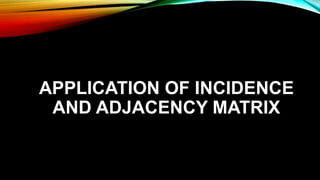 APPLICATION OF INCIDENCE
AND ADJACENCY MATRIX
 