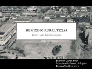 Image: East Texas State Teachers College, 1948
Commerce, Texas
Northeast Texas Digital Collections




                                                 Shannon Carter, PhD
                                                 Associate Professor of English
                                                 Texas A&M-Commerce
 