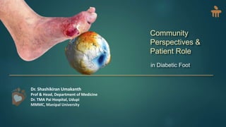 Community
Perspectives &
Patient Role
in Diabetic Foot
Dr. Shashikiran Umakanth
Prof & Head, Department of Medicine
Dr. TMA Pai Hospital, Udupi
MMMC, Manipal University
 