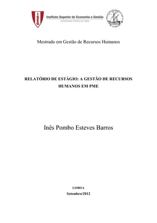Mestrado em Gestão de Recursos Humanos
RELATÓRIO DE ESTÁGIO: A GESTÃO DE RECURSOS
HUMANOS EM PME
Inês Pombo Esteves Barros
LISBOA
Setembro/2012
 