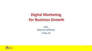 1
Digital Marketing
for Business Growth
John
Solomon Software
2 May 18
 