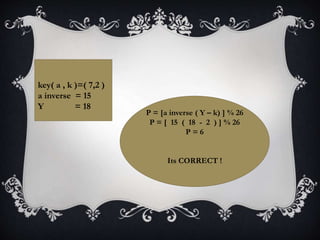 key( a , k )=( 7,2 )
a inverse = 15
Y = 18
P = [a inverse ( Y – k) ] % 26
P = [ 15 ( 18 - 2 ) ] % 26
P = 6
Its CORRECT !
 