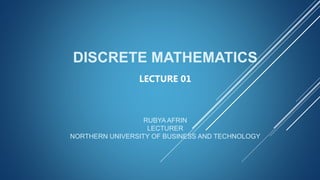DISCRETE MATHEMATICS
LECTURE 01
RUBYA AFRIN
LECTURER
NORTHERN UNIVERSITY OF BUSINESS AND TECHNOLOGY
 