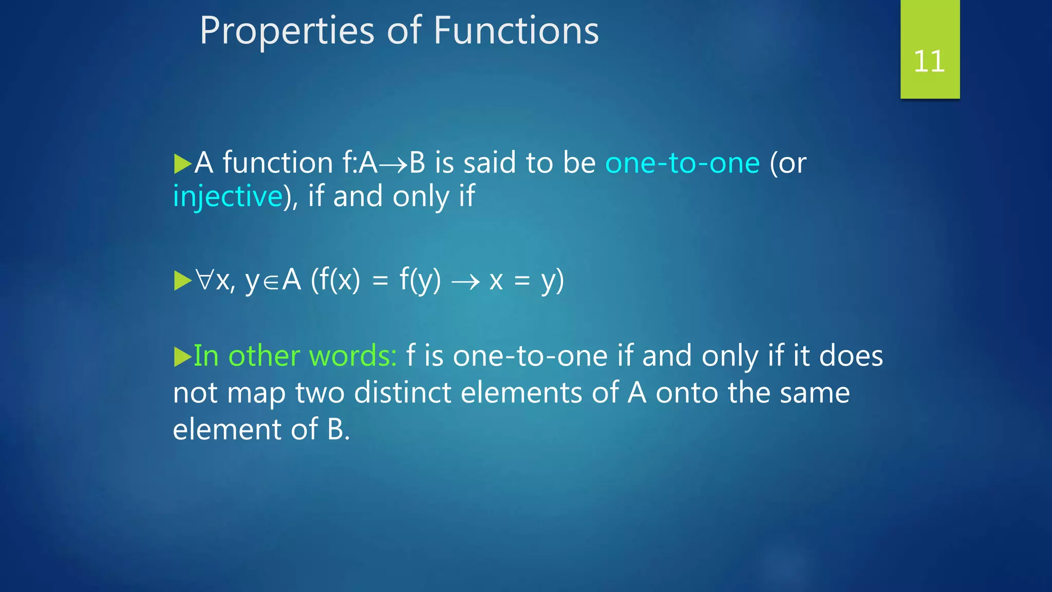 Properties of Functions
A function f:AB is said to be one-to-one (or
injective), if and only if
x, yA (f(x) = f(y)  x = y)
In other words: f is one-to-one if and only if it does
not map two distinct elements of A onto the same
element of B.
11
 
