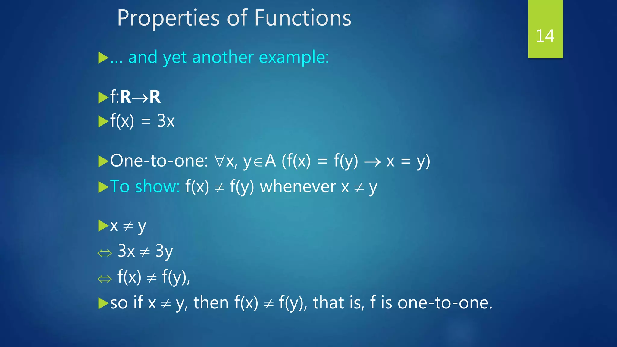 Properties of Functions
… and yet another example:
f:RR
f(x) = 3x
One-to-one: x, yA (f(x) = f(y)  x = y)
To show: f(x)  f(y) whenever x  y
x  y
 3x  3y
 f(x)  f(y),
so if x  y, then f(x)  f(y), that is, f is one-to-one.
14
 