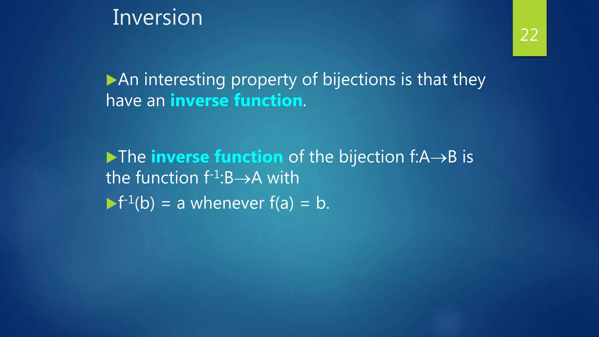 Inversion
An interesting property of bijections is that they
have an inverse function.
The inverse function of the bijection f:AB is
the function f-1:BA with
f-1(b) = a whenever f(a) = b.
22
 